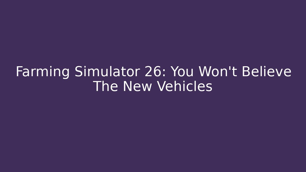 Farming Simulator 26: You Won't Believe The New Vehicles
