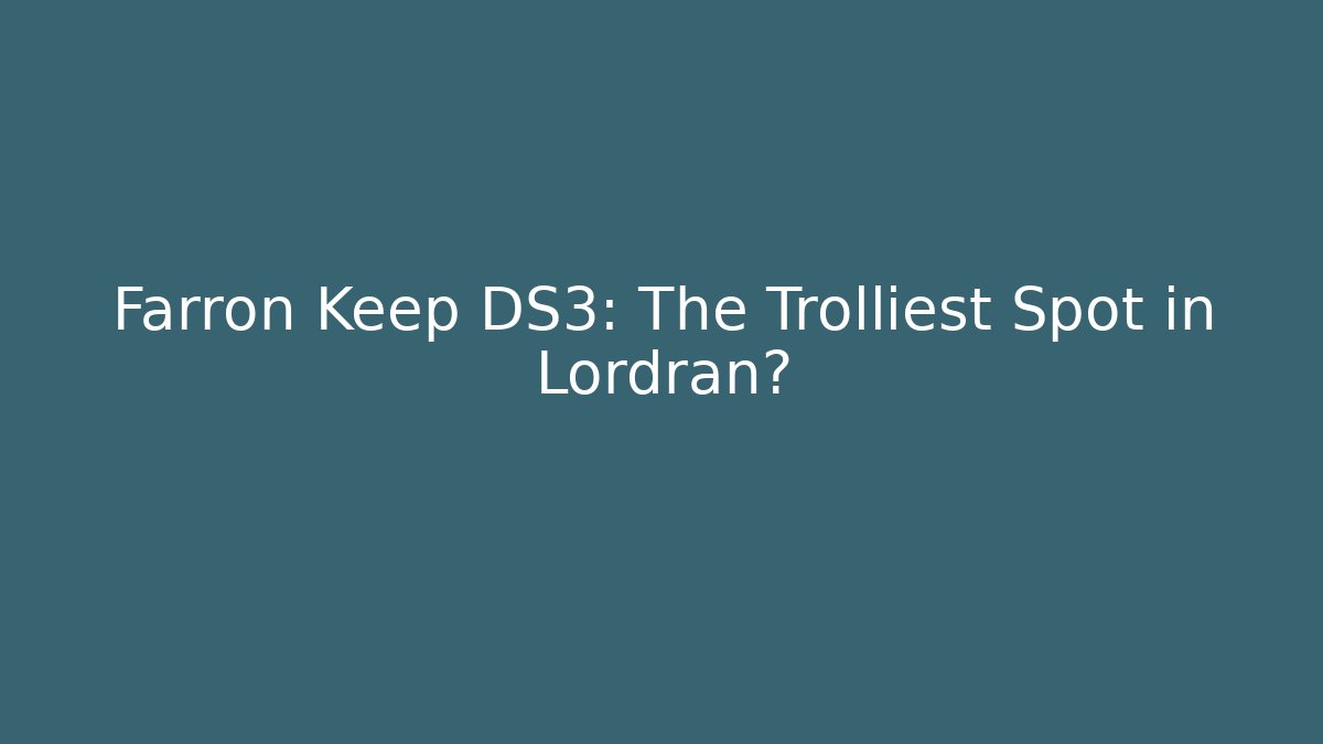 Farron Keep DS3: The Trolliest Spot in Lordran?