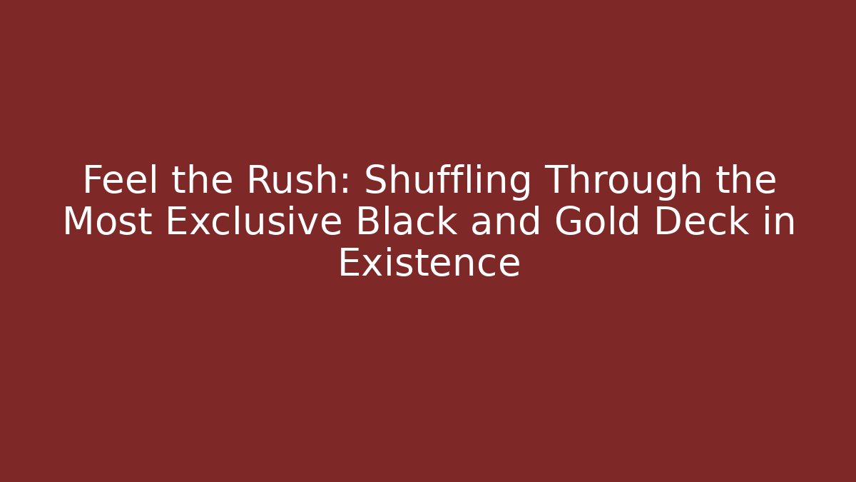 Feel the Rush: Shuffling Through the Most Exclusive Black and Gold Deck in Existence