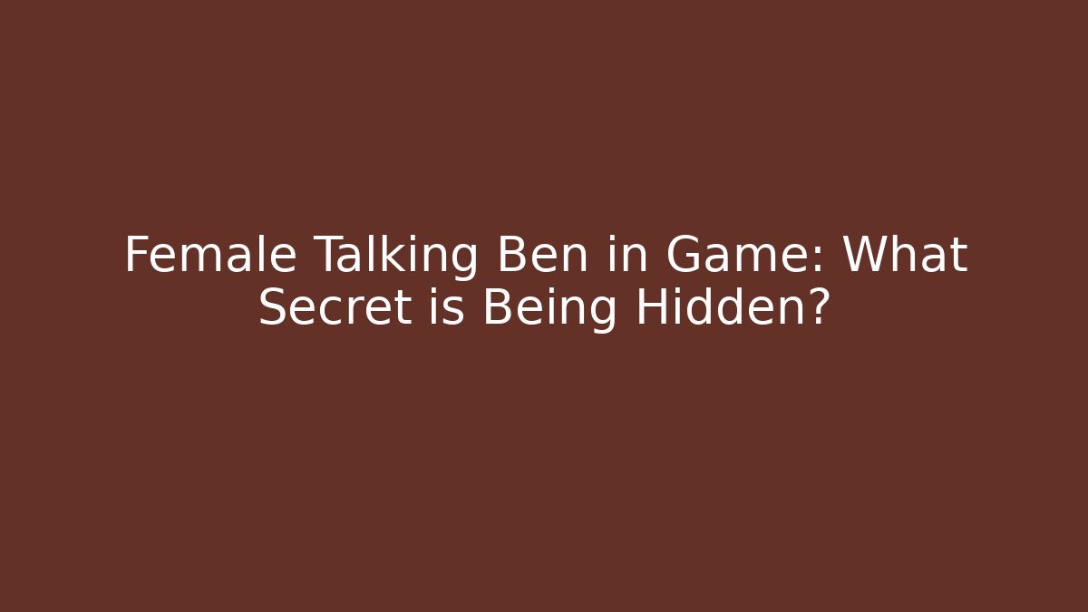 Female Talking Ben in Game: What Secret is Being Hidden?