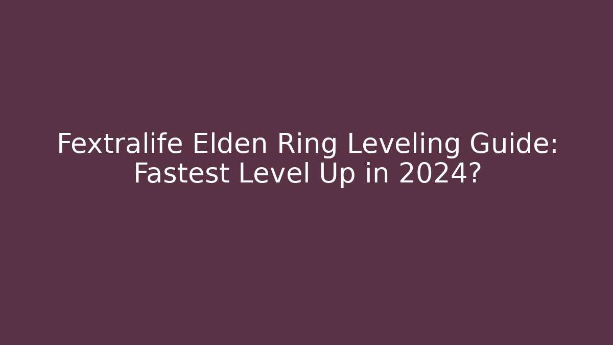 Fextralife Elden Ring Leveling Guide: Fastest Level Up in 2024?