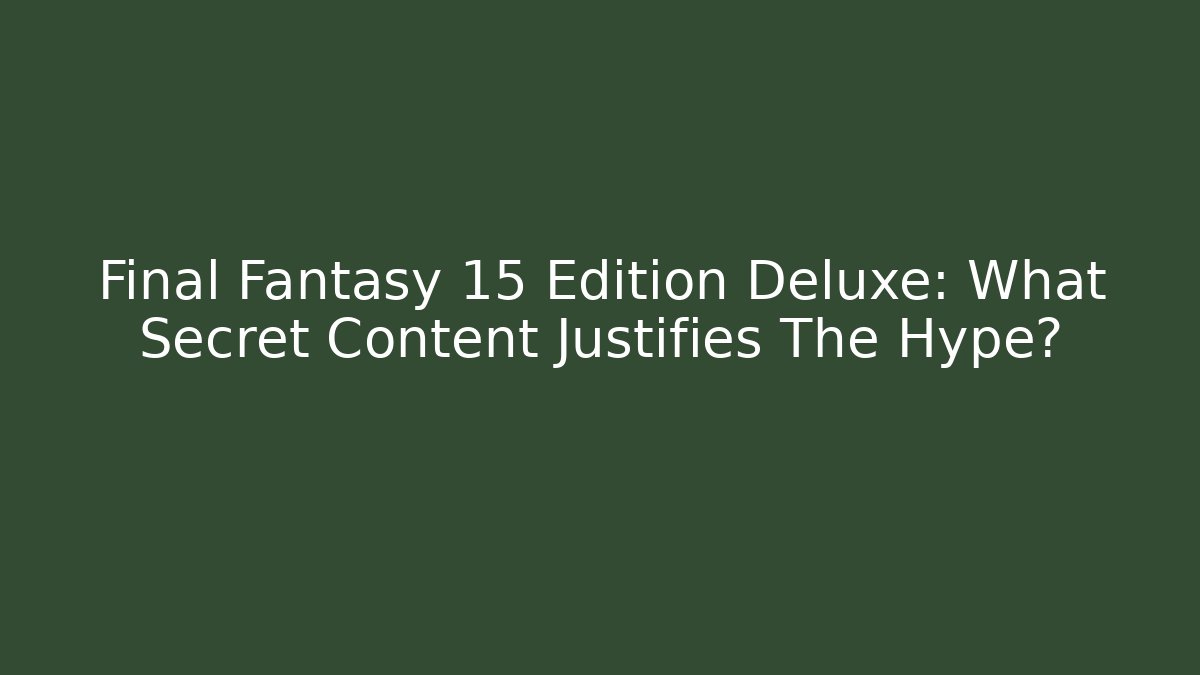 Final Fantasy 15 Edition Deluxe: What Secret Content Justifies The Hype? - NADclinic