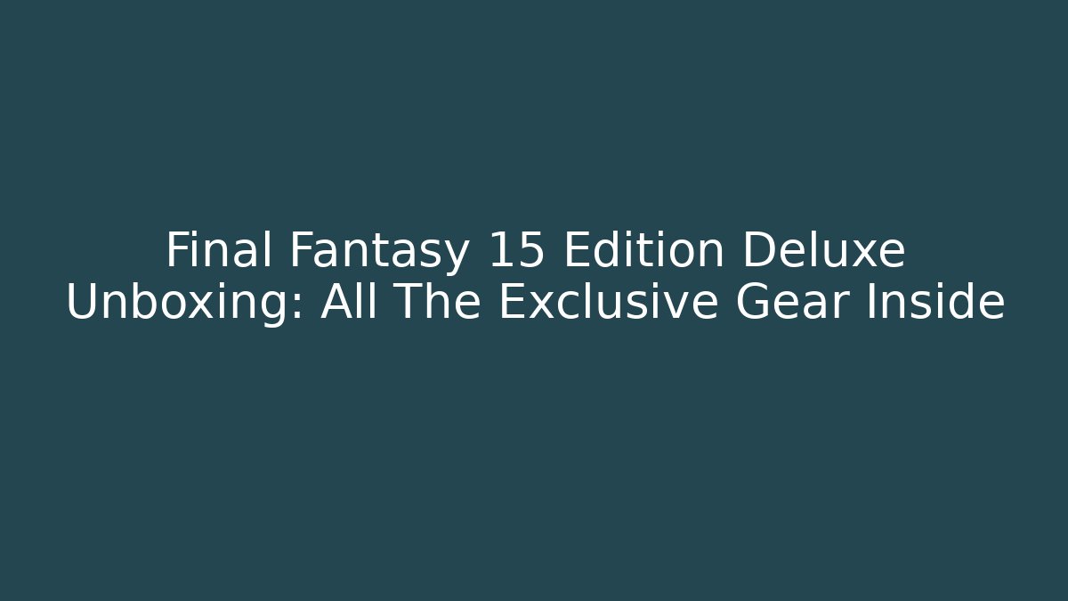 Final Fantasy 15 Edition Deluxe Unboxing: All The Exclusive Gear Inside