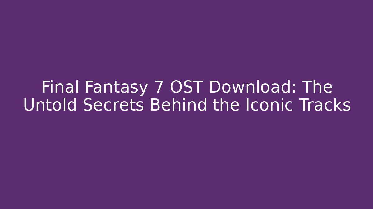 Final Fantasy 7 OST Download: The Untold Secrets Behind the Iconic Tracks