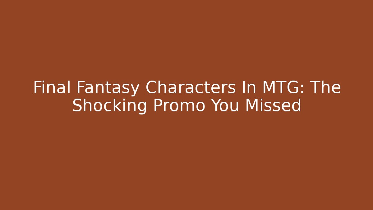 Final Fantasy Characters In MTG: The Shocking Promo You Missed