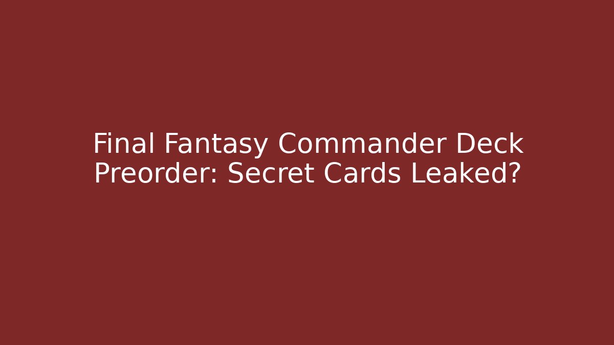 Final Fantasy Commander Deck Preorder: Secret Cards Leaked?