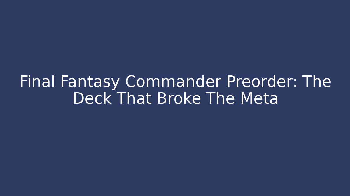 Final Fantasy Commander Preorder: The Deck That Broke The Meta