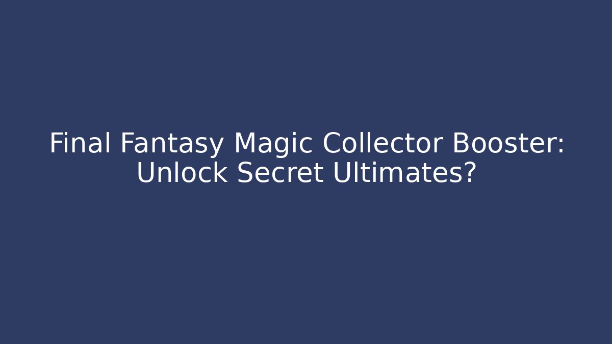 Final Fantasy Magic Collector Booster: Unlock Secret Ultimates?