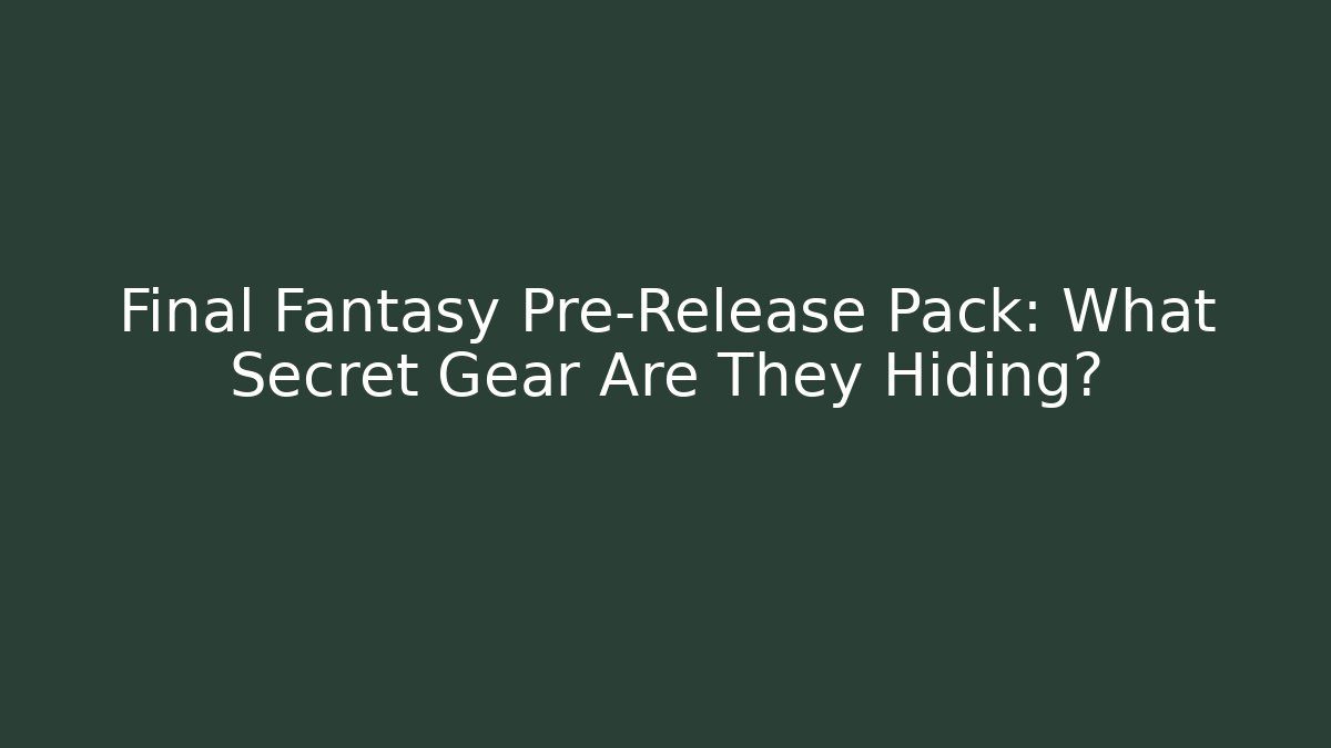 Final Fantasy Pre-Release Pack: What Secret Gear Are They Hiding?