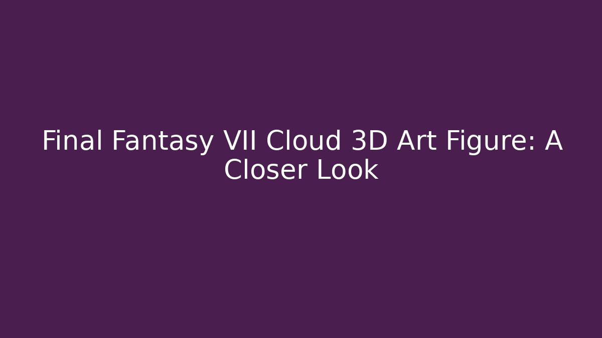 Final Fantasy VII Cloud 3D Art Figure: A Closer Look