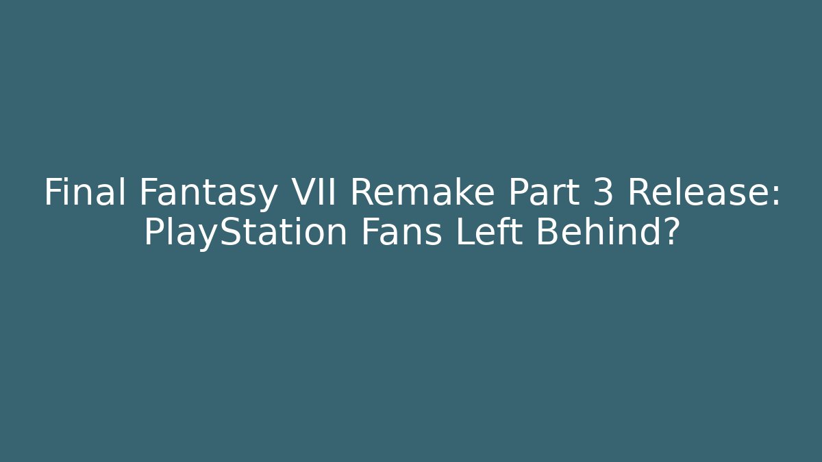 Final Fantasy VII Remake Part 3 Release: PlayStation Fans Left Behind? - NADclinic