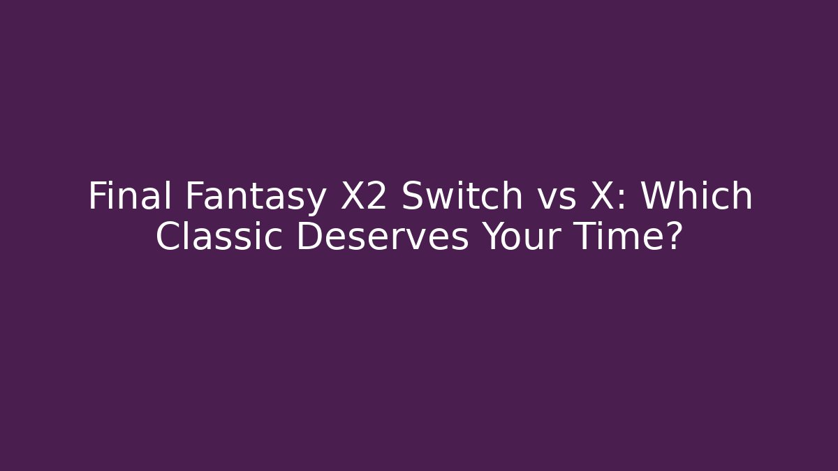 Final Fantasy X2 Switch vs X: Which Classic Deserves Your Time?