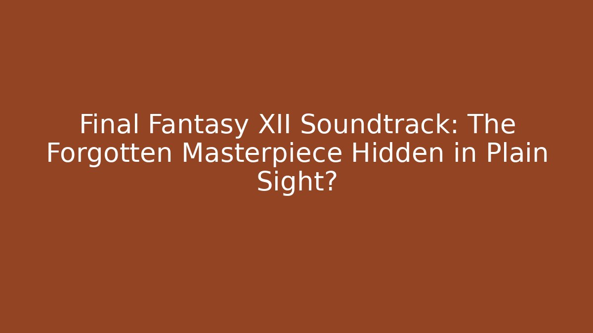 Final Fantasy XII Soundtrack: The Forgotten Masterpiece Hidden in Plain Sight?