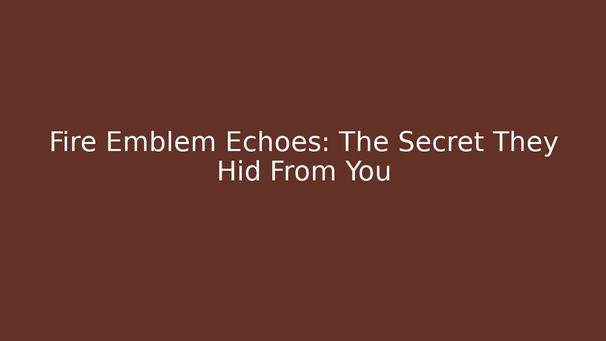 Fire Emblem Echoes: The Secret They Hid From You