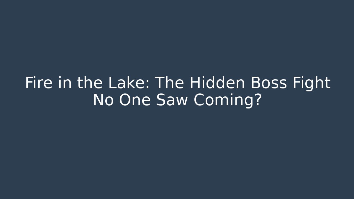 Fire in the Lake: The Hidden Boss Fight No One Saw Coming?