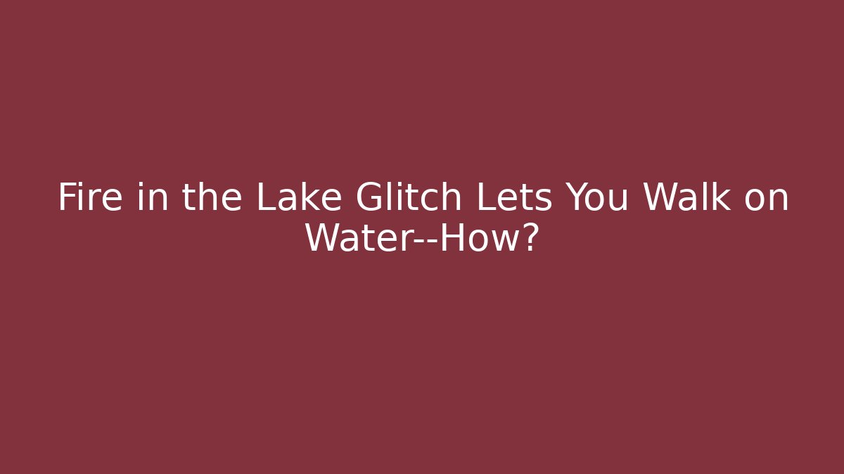 Fire in the Lake Glitch Lets You Walk on Water—How? - NADclinic