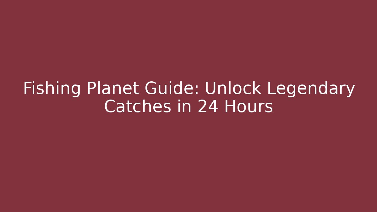 Fishing Planet Guide: Unlock Legendary Catches in 24 Hours