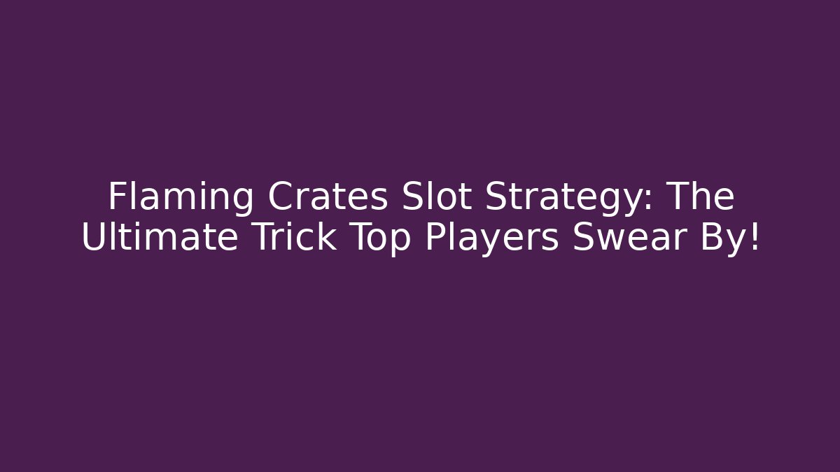 Flaming Crates Slot Strategy: The Ultimate Trick Top Players Swear By!