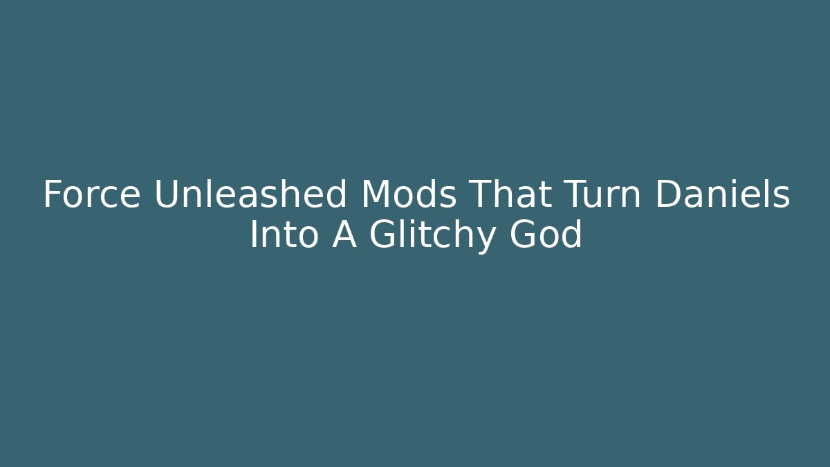 Force Unleashed Mods That Turn Daniels Into A Glitchy God - NADclinic