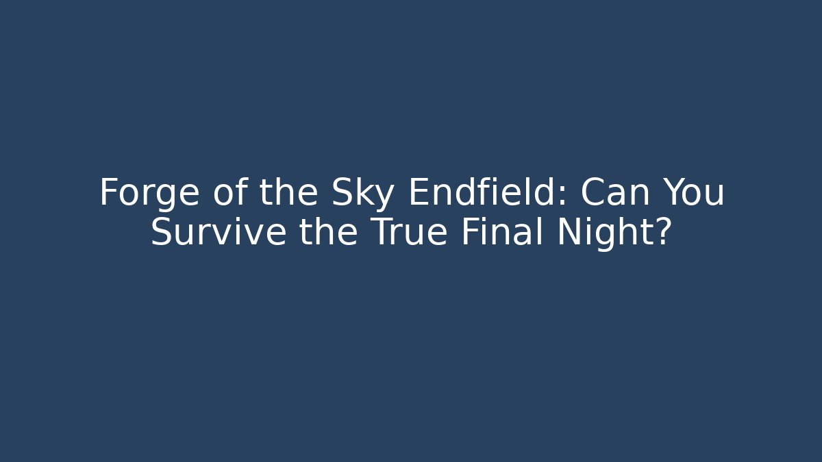 Forge of the Sky Endfield: Can You Survive the True Final Night?