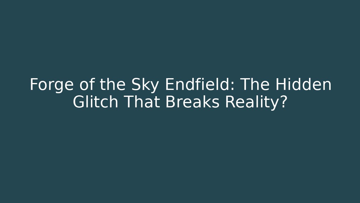 Forge of the Sky Endfield: The Hidden Glitch That Breaks Reality?