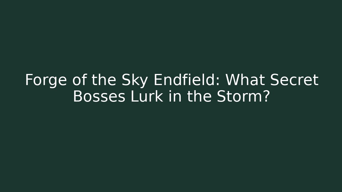 Forge of the Sky Endfield: What Secret Bosses Lurk in the Storm?