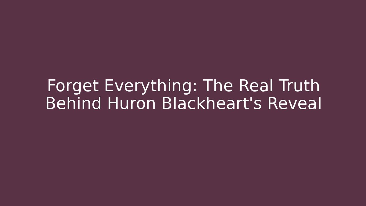 Forget Everything: The Real Truth Behind Huron Blackheart's Reveal