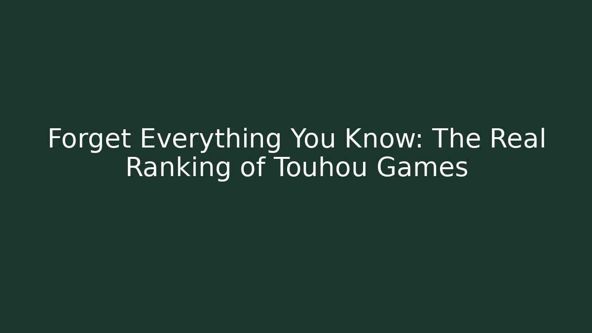 Forget Everything You Know: The Real Ranking of Touhou Games