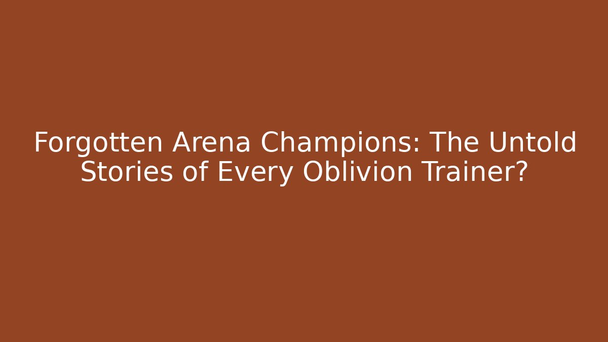 Forgotten Arena Champions: The Untold Stories of Every Oblivion Trainer?