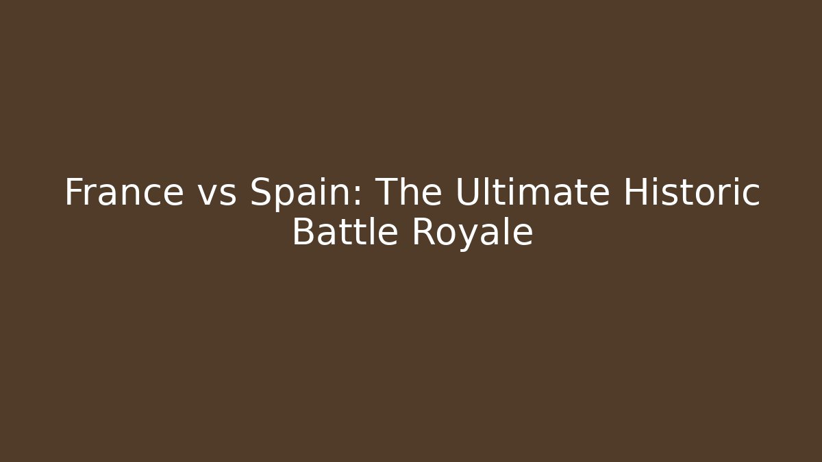 France vs Spain: The Ultimate Historic Battle Royale