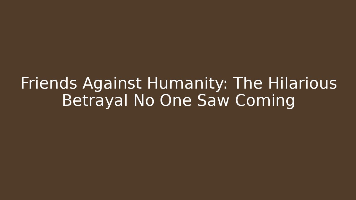 Friends Against Humanity: The Hilarious Betrayal No One Saw Coming