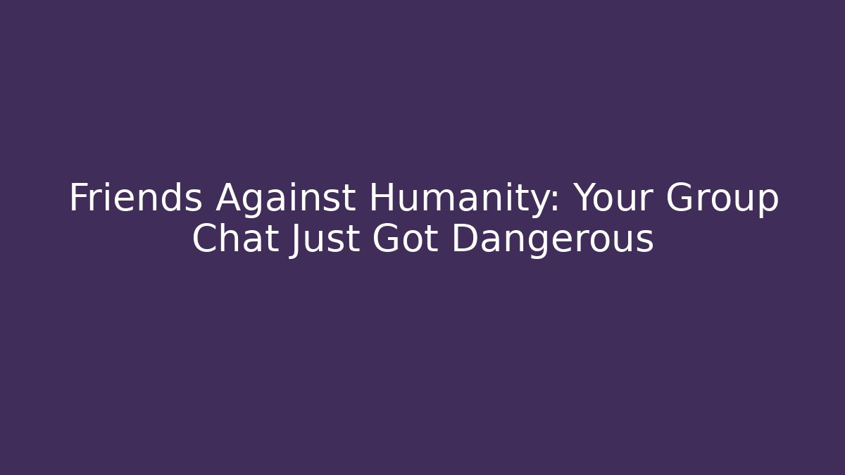 Friends Against Humanity: Your Group Chat Just Got Dangerous