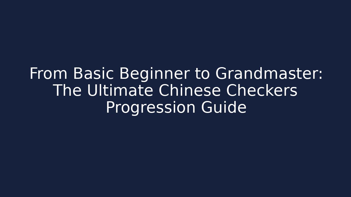 From Basic Beginner to Grandmaster: The Ultimate Chinese Checkers Progression Guide
