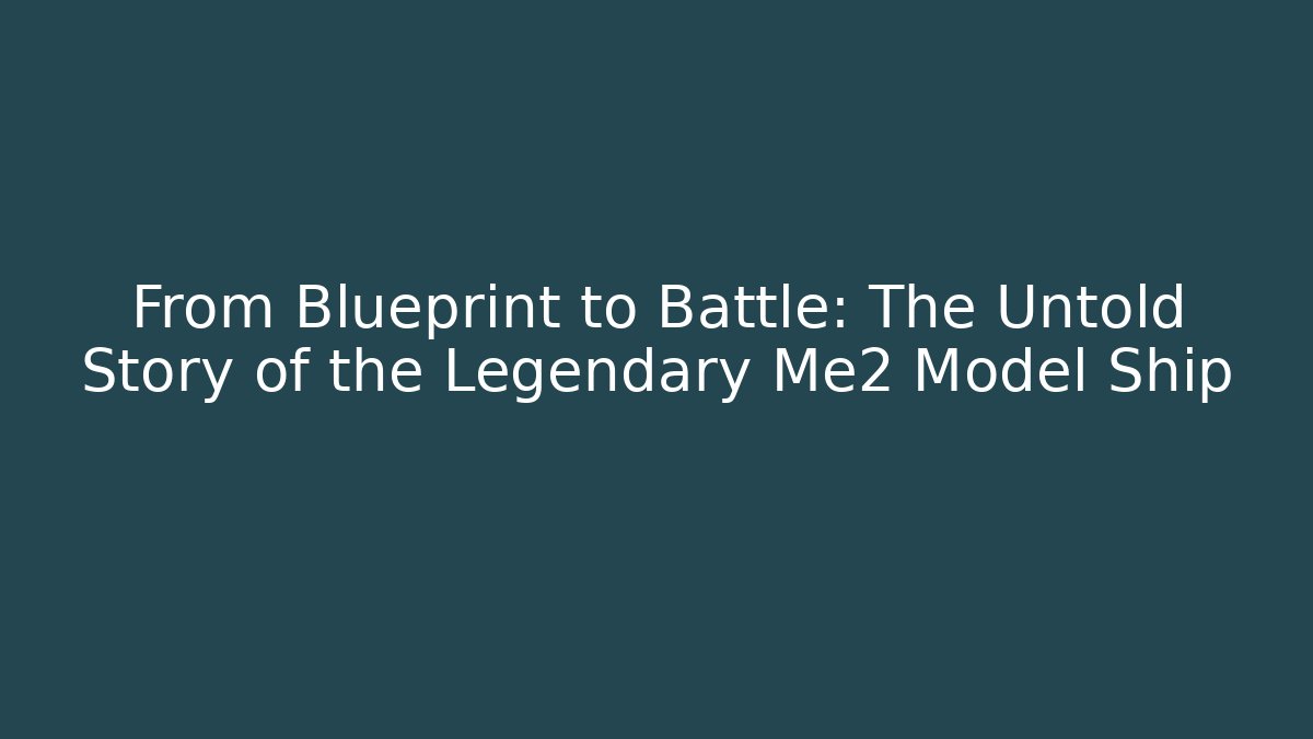 From Blueprint to Battle: The Untold Story of the Legendary Me2 Model Ship