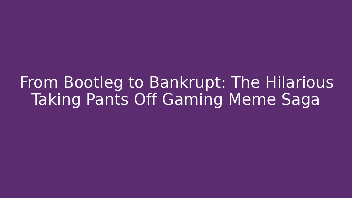 From Bootleg to Bankrupt: The Hilarious Taking Pants Off Gaming Meme Saga