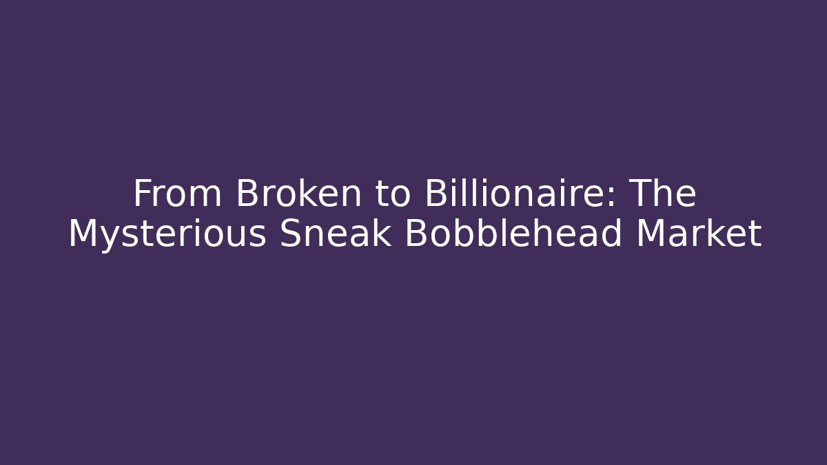 From Broken to Billionaire: The Mysterious Sneak Bobblehead Market