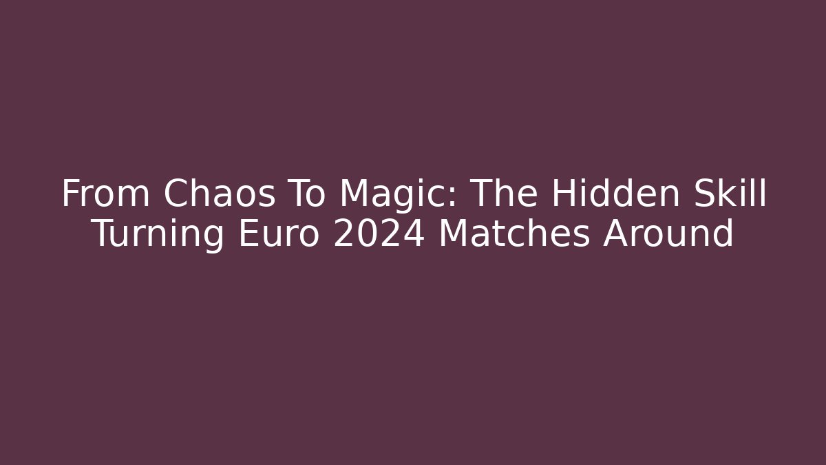 From Chaos To Magic: The Hidden Skill Turning Euro 2024 Matches Around