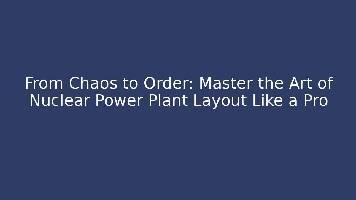From Chaos to Order: Master the Art of Nuclear Power Plant Layout Like a Pro - NADclinic