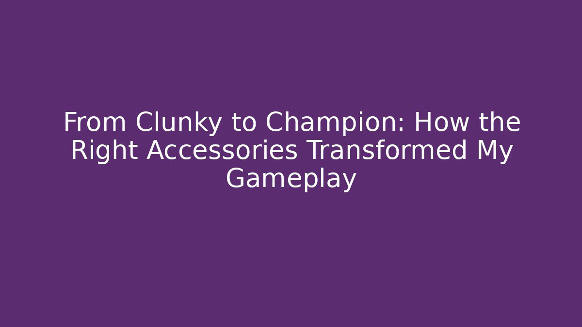 From Clunky to Champion: How the Right Accessories Transformed My Gameplay - NADclinic