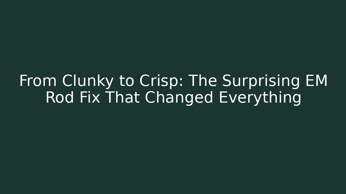 From Clunky to Crisp: The Surprising EM Rod Fix That Changed Everything