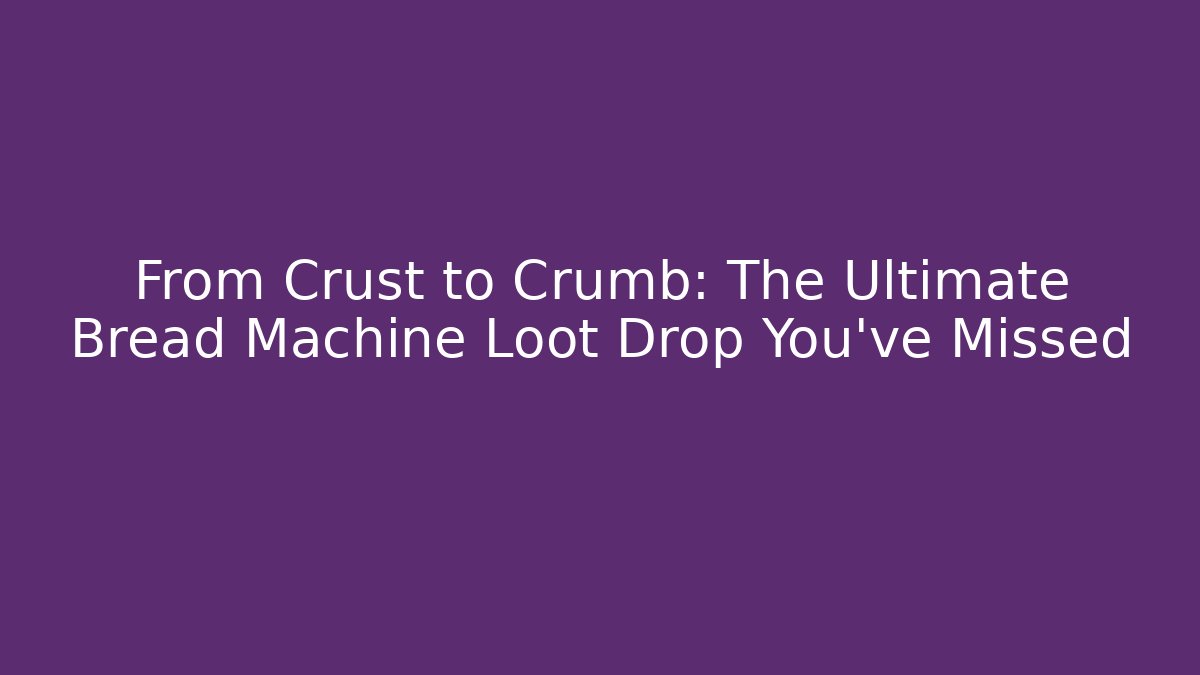 From Crust to Crumb: The Ultimate Bread Machine Loot Drop You've Missed