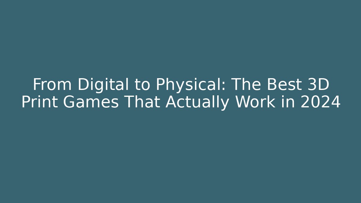 From Digital to Physical: The Best 3D Print Games That Actually Work in 2024
