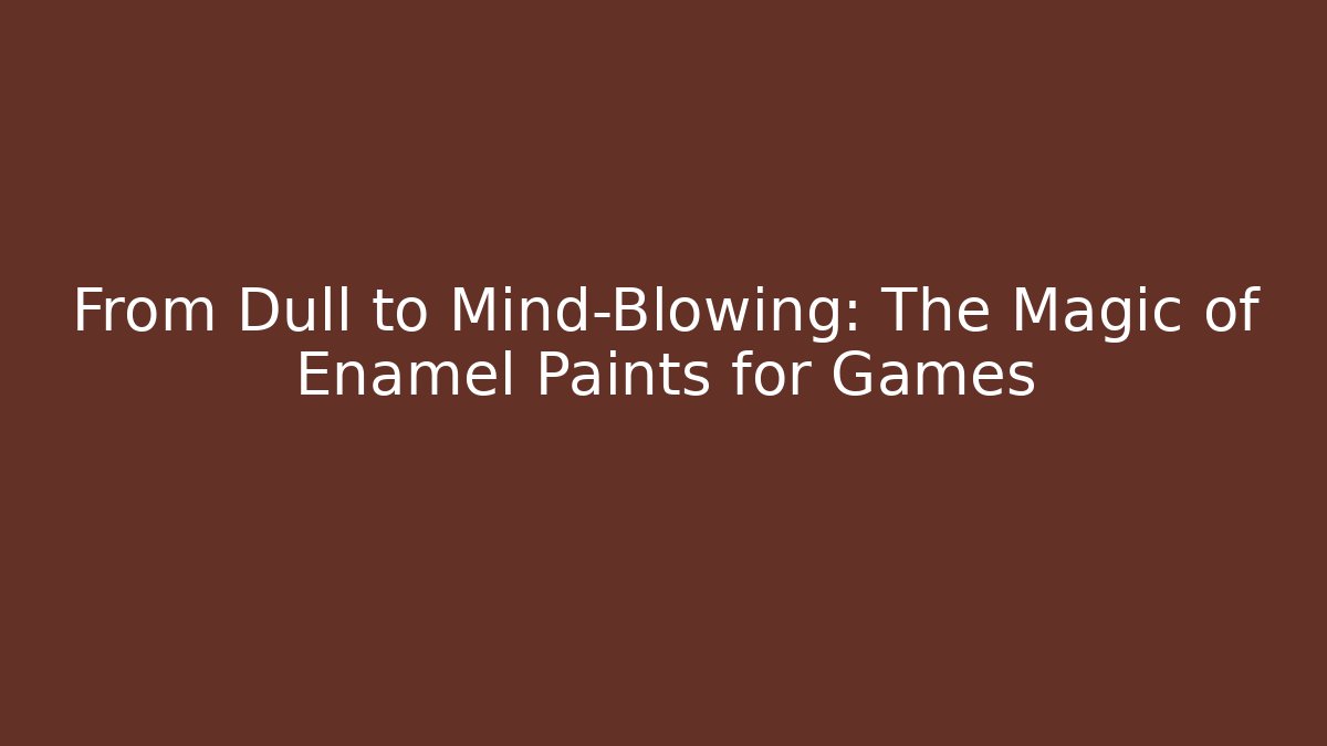 From Dull to Mind-Blowing: The Magic of Enamel Paints for Games