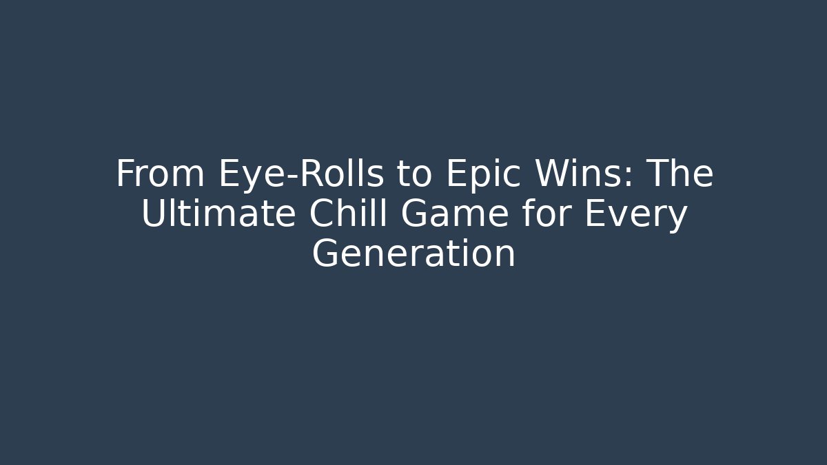 From Eye-Rolls to Epic Wins: The Ultimate Chill Game for Every Generation