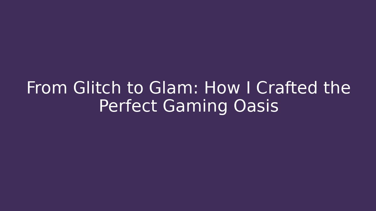 From Glitch to Glam: How I Crafted the Perfect Gaming Oasis