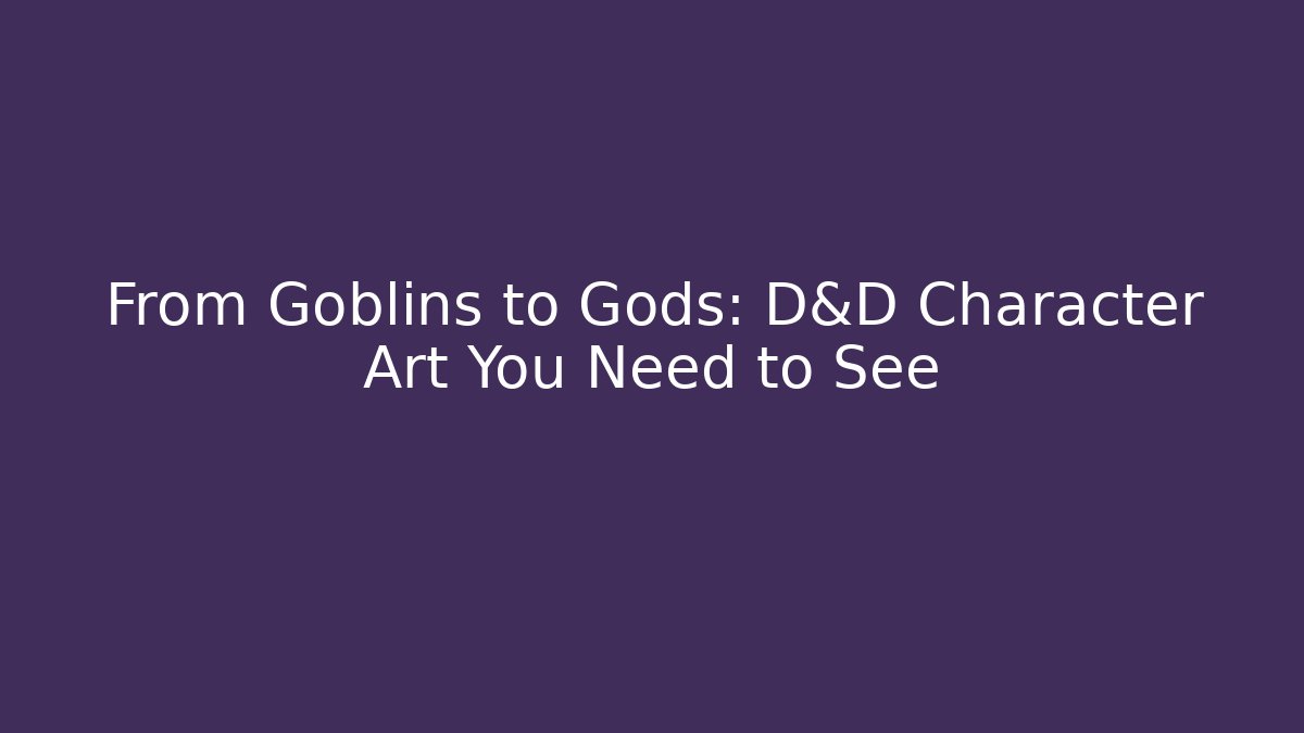 From Goblins to Gods: D&D Character Art You Need to See
