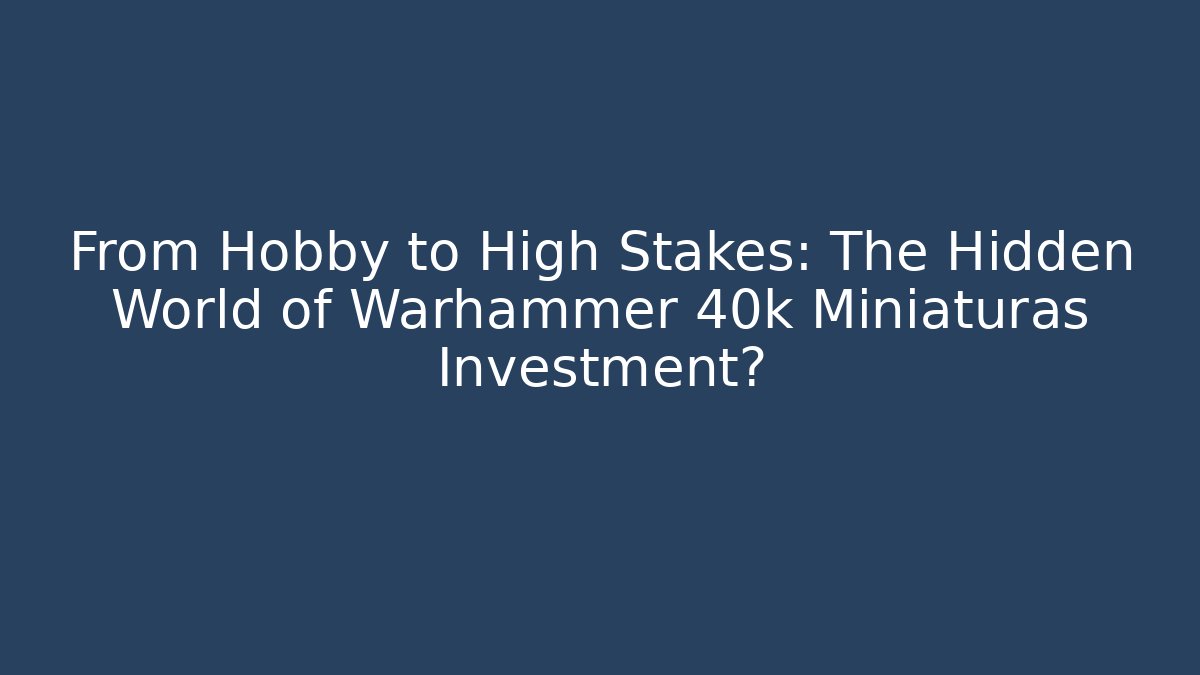 From Hobby to High Stakes: The Hidden World of Warhammer 40k Miniaturas Investment?