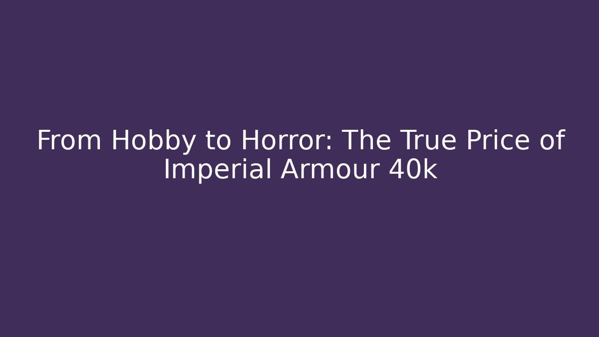 From Hobby to Horror: The True Price of Imperial Armour 40k