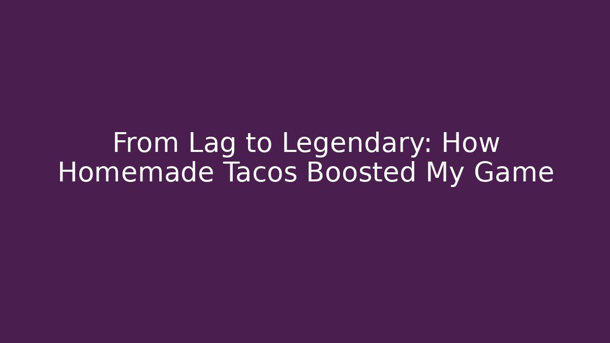 From Lag to Legendary: How Homemade Tacos Boosted My Game