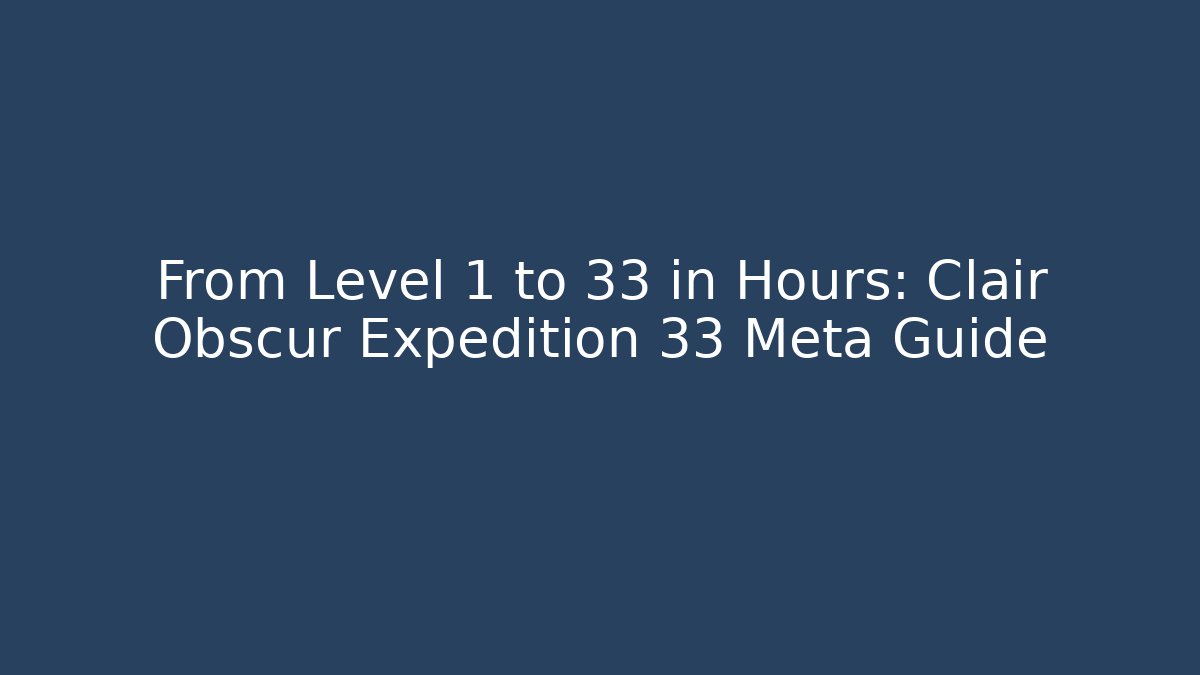 From Level 1 to 33 in Hours: Clair Obscur Expedition 33 Meta Guide